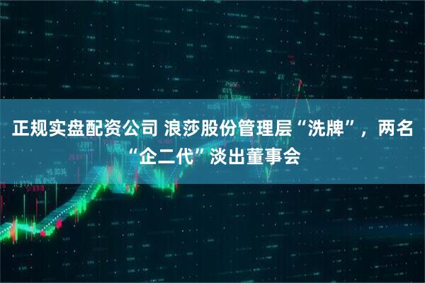 正规实盘配资公司 浪莎股份管理层“洗牌”，两名“企二代”淡出董事会