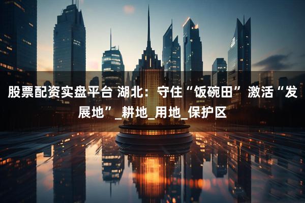 股票配资实盘平台 湖北：守住“饭碗田” 激活“发展地”_耕地_用地_保护区