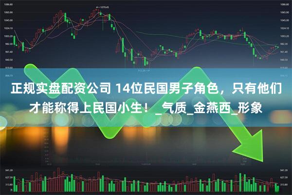 正规实盘配资公司 14位民国男子角色，只有他们才能称得上民国小生！_气质_金燕西_形象