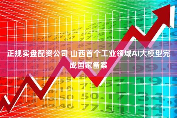 正规实盘配资公司 山西首个工业领域AI大模型完成国家备案