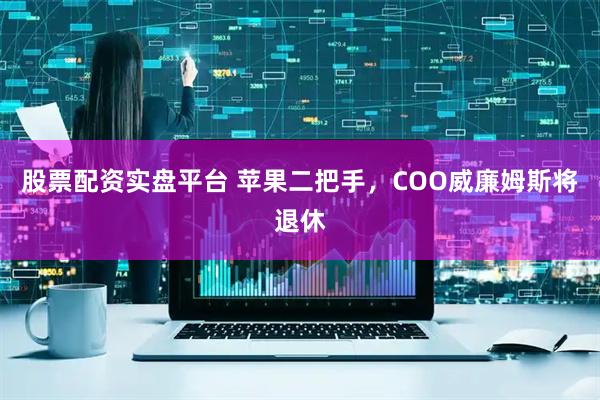 股票配资实盘平台 苹果二把手，COO威廉姆斯将退休