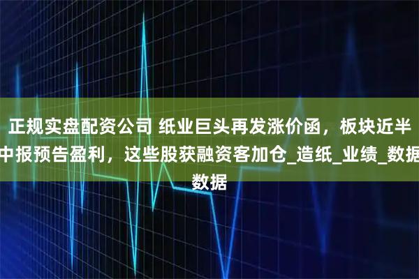 正规实盘配资公司 纸业巨头再发涨价函，板块近半中报预告盈利，这些股获融资客加仓_造纸_业绩_数据