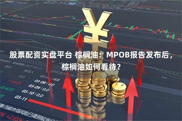 股票配资实盘平台 棕榈油：MPOB报告发布后，棕榈油如何看待？