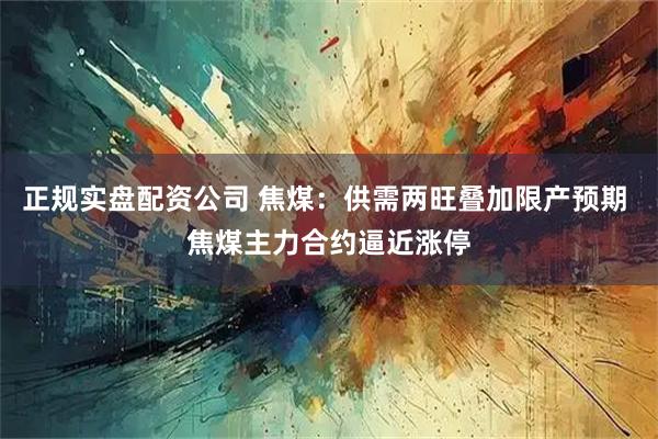 正规实盘配资公司 焦煤：供需两旺叠加限产预期 焦煤主力合约逼近涨停