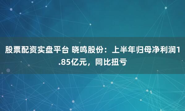 股票配资实盘平台 晓鸣股份：上半年归母净利润1.85亿元，同比扭亏