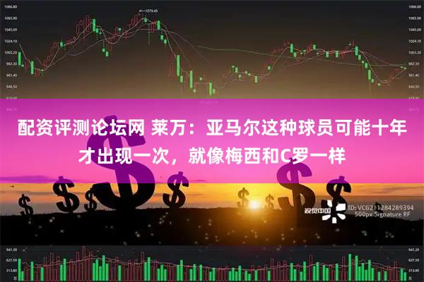 配资评测论坛网 莱万：亚马尔这种球员可能十年才出现一次，就像梅西和C罗一样