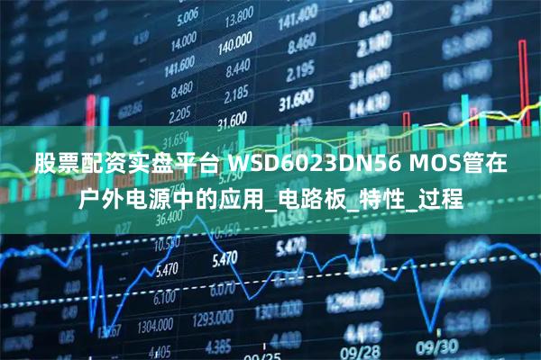 股票配资实盘平台 WSD6023DN56 MOS管在户外电源中的应用_电路板_特性_过程