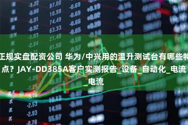 正规实盘配资公司 华为/中兴用的温升测试台有哪些特点？JAY-DD385A客户实测报告_设备_自动化_电流