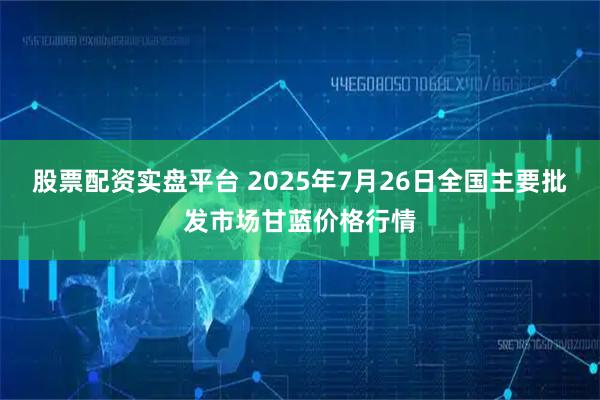 股票配资实盘平台 2025年7月26日全国主要批发市场甘蓝价格行情