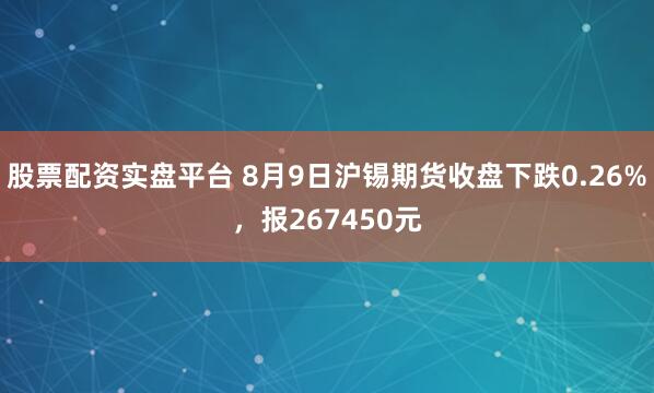 股票配资实盘平台 8月9日沪锡期货收盘下跌0.26%，报267450元