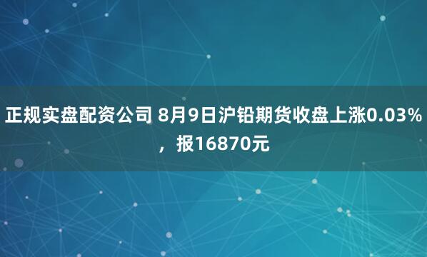 正规实盘配资公司 8月9日沪铅期货收盘上涨0.03%，报16870元