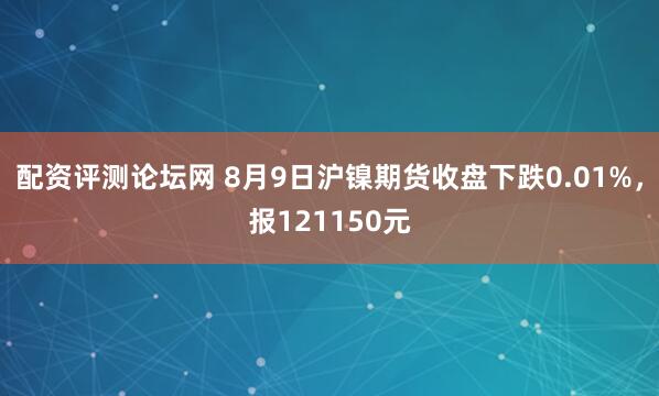 配资评测论坛网 8月9日沪镍期货收盘下跌0.01%，报121150元