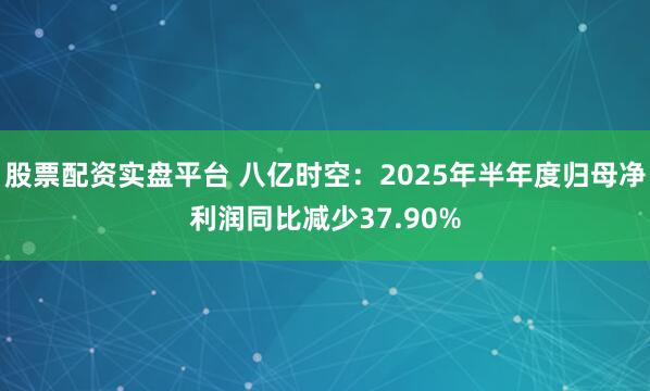 股票配资实盘平台 八亿时空：2025年半年度归母净利润同比减少37.90%