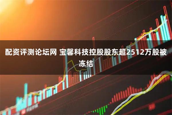 配资评测论坛网 宝馨科技控股股东超2512万股被冻结