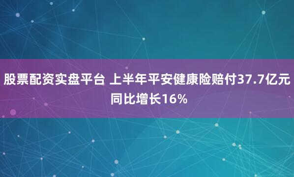 股票配资实盘平台 上半年平安健康险赔付37.7亿元 同比增长16%