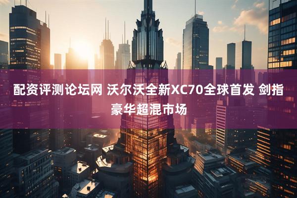 配资评测论坛网 沃尔沃全新XC70全球首发 剑指豪华超混市场