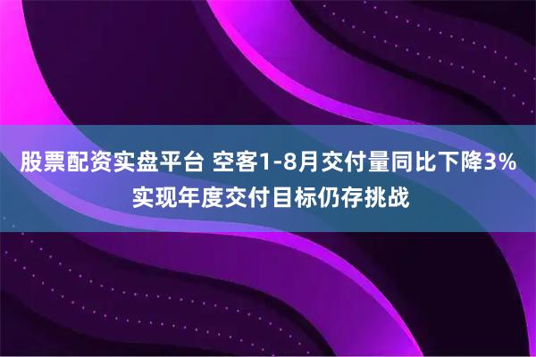 股票配资实盘平台 空客1-8月交付量同比下降3% 实现年度交付目标仍存挑战