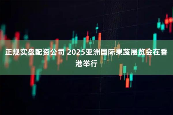 正规实盘配资公司 2025亚洲国际果蔬展览会在香港举行