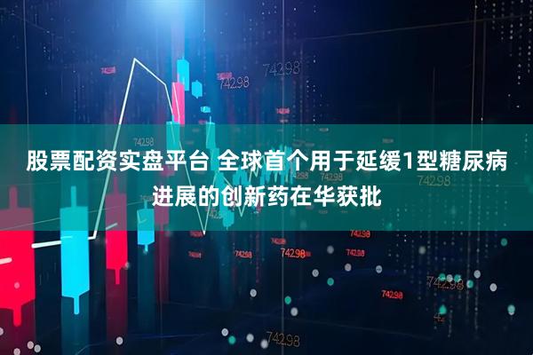 股票配资实盘平台 全球首个用于延缓1型糖尿病进展的创新药在华获批