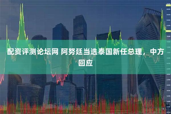 配资评测论坛网 阿努廷当选泰国新任总理，中方回应