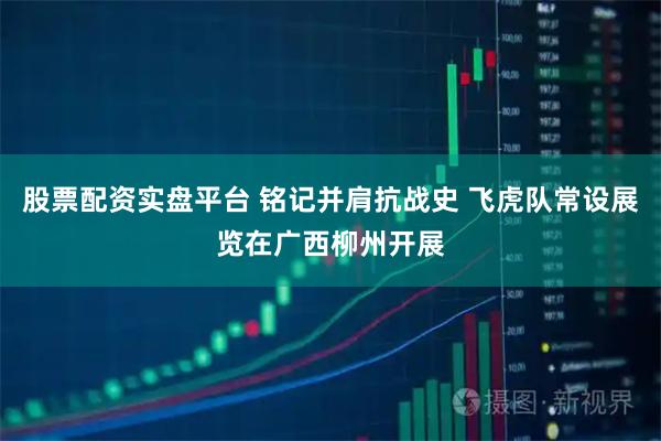 股票配资实盘平台 铭记并肩抗战史 飞虎队常设展览在广西柳州开展
