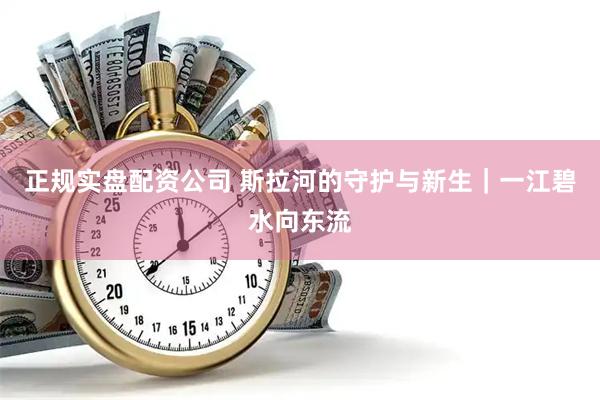 正规实盘配资公司 斯拉河的守护与新生｜一江碧水向东流