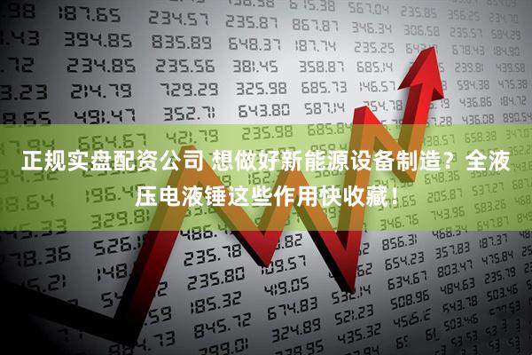 正规实盘配资公司 想做好新能源设备制造？全液压电液锤这些作用快收藏！