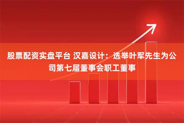 股票配资实盘平台 汉嘉设计：选举叶军先生为公司第七届董事会职工董事