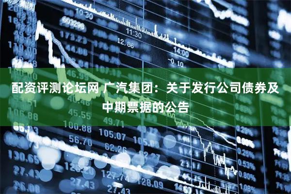 配资评测论坛网 广汽集团：关于发行公司债券及中期票据的公告