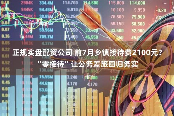 正规实盘配资公司 前7月乡镇接待费2100元？“零接待”让公务差旅回归务实