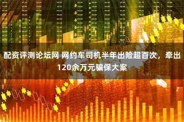 配资评测论坛网 网约车司机半年出险超百次，牵出120余万元骗保大案