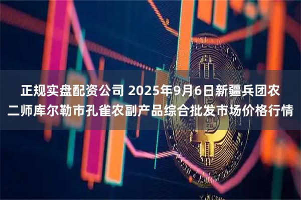 正规实盘配资公司 2025年9月6日新疆兵团农二师库尔勒市孔雀农副产品综合批发市场价格行情