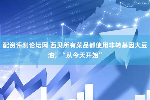 配资评测论坛网 西贝所有菜品都使用非转基因大豆油，“从今天开始”