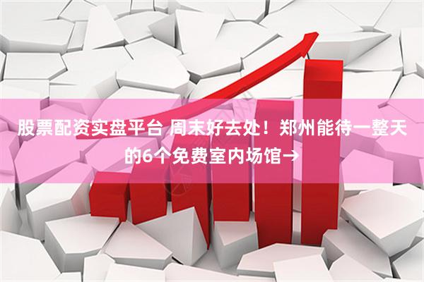 股票配资实盘平台 周末好去处！郑州能待一整天的6个免费室内场馆→