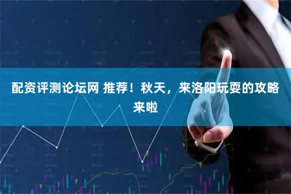 配资评测论坛网 推荐！秋天，来洛阳玩耍的攻略来啦