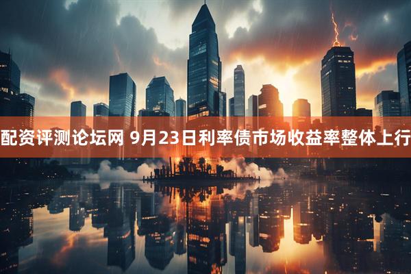 配资评测论坛网 9月23日利率债市场收益率整体上行