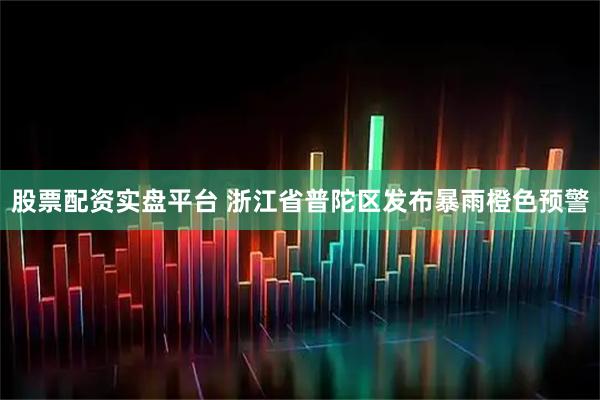 股票配资实盘平台 浙江省普陀区发布暴雨橙色预警