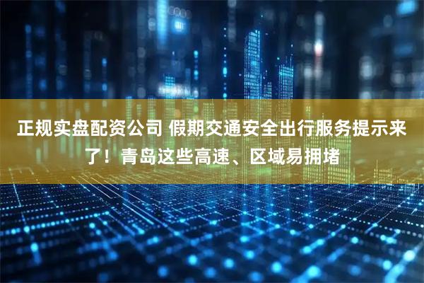 正规实盘配资公司 假期交通安全出行服务提示来了！青岛这些高速、区域易拥堵