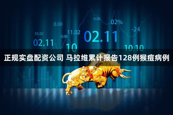 正规实盘配资公司 马拉维累计报告128例猴痘病例