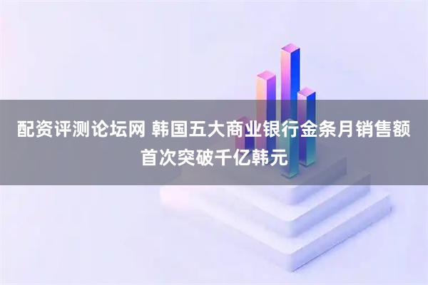 配资评测论坛网 韩国五大商业银行金条月销售额首次突破千亿韩元